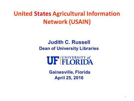 1 United States Agricultural Information Network (USAIN) Judith C. Russell Dean of University Libraries Gainesville, Florida April 25, 2016.