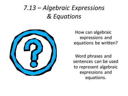 7.13 – Algebraic Expressions & Equations How can algebraic expressions and equations be written? Word phrases and sentences can be used to represent algebraic.