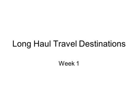 Long Haul Travel Destinations Week 1. What is a long haul destination? For this unit a long haul destination is a destination with a flight time of more.