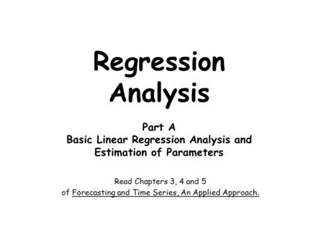 Regression Analysis Part A Basic Linear Regression Analysis and Estimation of Parameters Read Chapters 3, 4 and 5 of Forecasting and Time Series, An Applied.