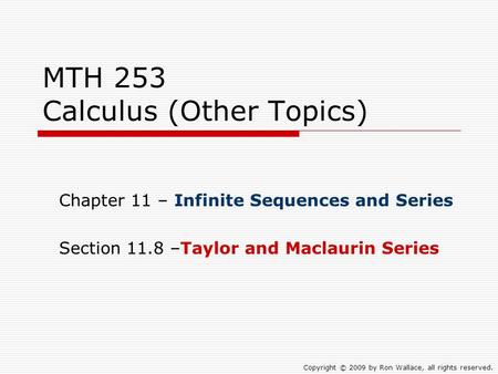 MTH 253 Calculus (Other Topics) Chapter 11 – Infinite Sequences and Series Section 11.8 –Taylor and Maclaurin Series Copyright © 2009 by Ron Wallace, all.