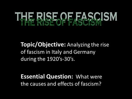 Topic/Objective: Analyzing the rise of fascism in Italy and Germany during the 1920’s-30’s. Essential Question: What were the causes and effects of fascism?