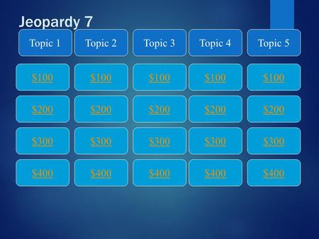 Jeopardy 7 $100 Topic 1Topic 2Topic 3Topic 4Topic 5 $200 $300 $400 $300 $200 $100 $400 $300 $200 $100 $400 $300 $200 $100 $400 $300 $200 $100.