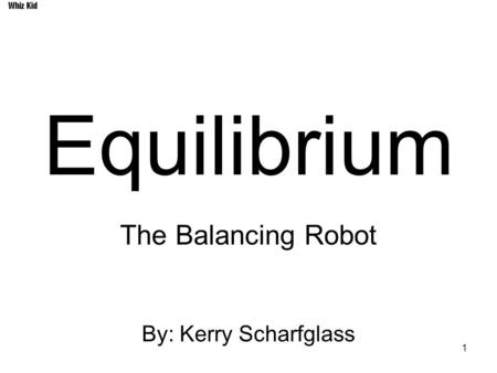 1 Equilibrium The Balancing Robot By: Kerry Scharfglass Whiz Kid.