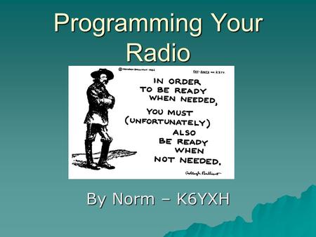 Programming Your Radio By Norm – K6YXH. Agenda   How do I turn my radio on?   What frequency do I transmit on?   How do I key-in a frequency? 