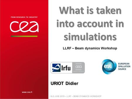 Www.cea.fr 1 & 2 JUNE 2015 – LLRF – BEAM DYNAMICS WORKSHOP URIOT Didier What is taken into account in simulations LLRF – Beam dynamics Workshop.