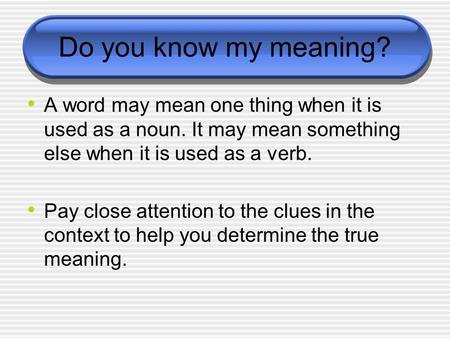 Do you know my meaning? A word may mean one thing when it is used as a noun. It may mean something else when it is used as a verb. Pay close attention.