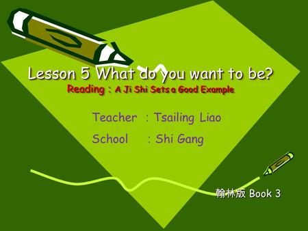 Lesson 5 What do you want to be? Reading ： A Ji Shi Sets a Good Example 翰林版 Book 3 Teacher ： Tsailing Liao School ： Shi Gang.