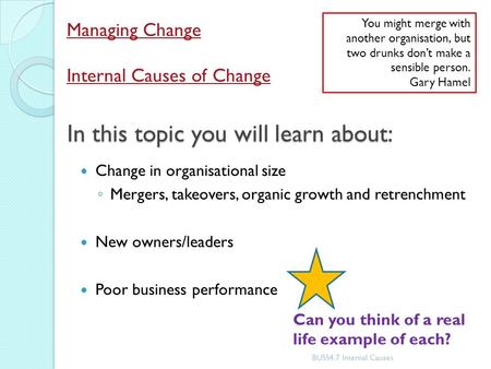 In this topic you will learn about: Change in organisational size ◦ Mergers, takeovers, organic growth and retrenchment New owners/leaders Poor business.