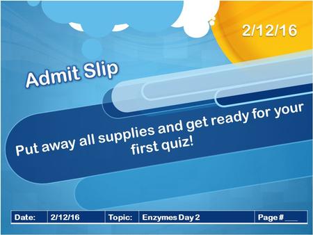 Put away all supplies and get ready for your first quiz! 2/12/16 Date:2/12/16Topic:Enzymes Day 2Page # ___.