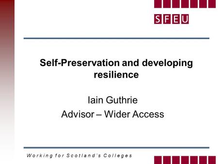 W o r k i n g f o r S c o t l a n d ’ s C o l l e g e s Self-Preservation and developing resilience Iain Guthrie Advisor – Wider Access.