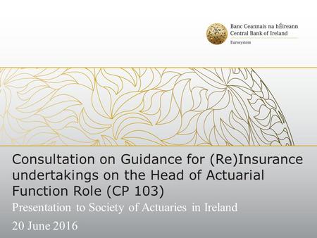 Consultation on Guidance for (Re)Insurance undertakings on the Head of Actuarial Function Role (CP 103) Presentation to Society of Actuaries in Ireland.