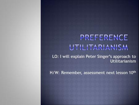 LO: I will explain Peter Singer’s approach to Utilitarianism H/W: Remember, assessment next lesson 10 th.