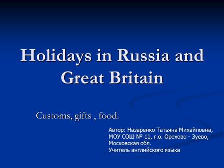 Holidays in Russia and Great Britain Customs, gifts, food. Автор: Назаренко Татьяна Михайловна, МОУ СОШ № 11, г.о. Орехово - Зуево, Московская обл. Учитель.