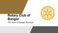 Rotary Club of Bangor The Heart of Bangor Business.