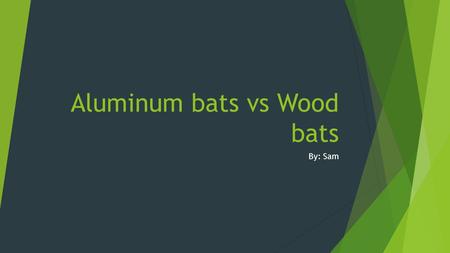 Aluminum bats vs Wood bats By: Sam. What aluminum bats are made of and how  Aluminum bats consist of manly just aluminum. They but them in a 3 ton comperes.