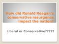 How did Ronald Reagan’s conservative resurgence impact the nation? Liberal or Conservative?????