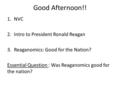 Good Afternoon!! 1.NVC 2.Intro to President Ronald Reagan 3.Reaganomics: Good for the Nation? Essential Question : Was Reaganomics good for the nation?