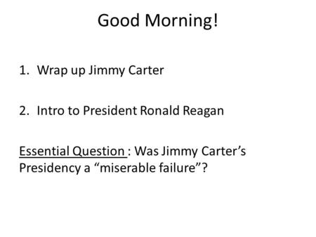 Good Morning! 1.Wrap up Jimmy Carter 2.Intro to President Ronald Reagan Essential Question : Was Jimmy Carter’s Presidency a “miserable failure”?