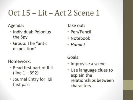 Oct 15 – Lit – Act 2 Scene 1 Agenda: Individual: Polonius the Spy Group: The “antic disposition” Homework: Read first part of II:ii (line 1 – 392) Journal.