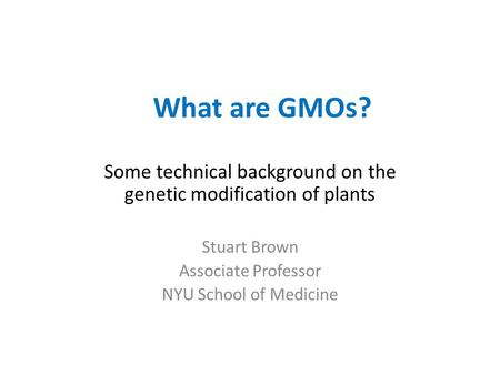 What are GMOs? Some technical background on the genetic modification of plants Stuart Brown Associate Professor NYU School of Medicine.