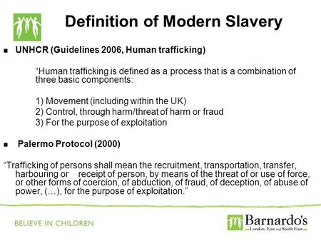 Definition of Modern Slavery UNHCR (Guidelines 2006, Human trafficking) “Human trafficking is defined as a process that is a combination of three basic.