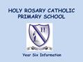 HOLY ROSARY CATHOLIC PRIMARY SCHOOL Year Six Information.