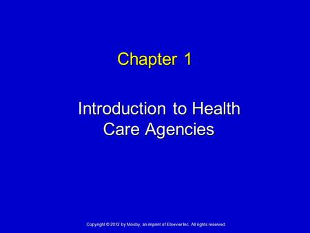 Chapter 1 Introduction to Health Care Agencies Copyright © 2012 by Mosby, an imprint of Elsevier Inc. All rights reserved.