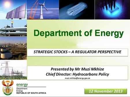 1 12 November 2013 STRATEGIC STOCKS – A REGULATOR PERSPECTIVE Presented by Mr Muzi Mkhize Chief Director: Hydrocarbons Policy