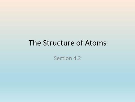 The Structure of Atoms Section 4.2. You want to be able to … describe the general structure of the atom, and explain how the properties of the first 20.