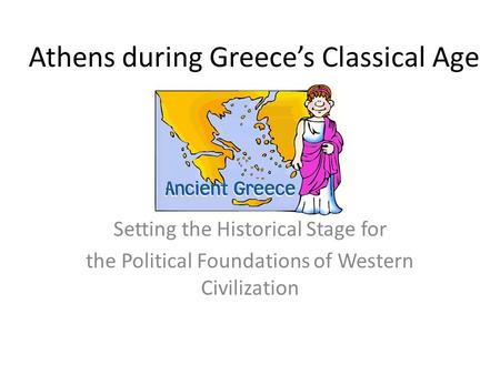 Athens during Greece’s Classical Age Setting the Historical Stage for the Political Foundations of Western Civilization.