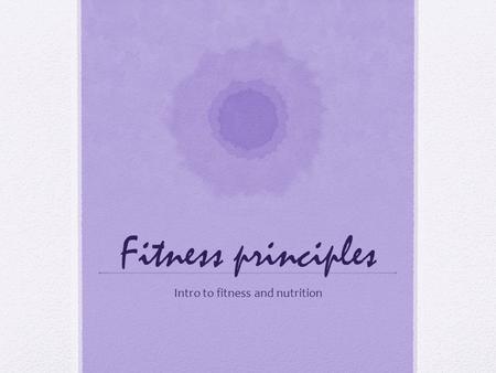 Fitness principles Intro to fitness and nutrition.