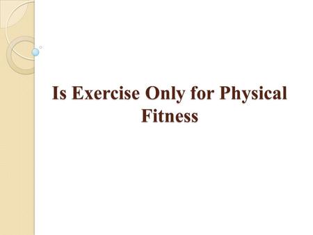 Is Exercise Only for Physical Fitness. “Exercise not only makes you physically stronger, it will also make you more intelligent” Physical exercise may.