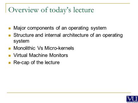 Overview of today’s lecture Major components of an operating system Structure and internal architecture of an operating system Monolithic Vs Micro-kernels.