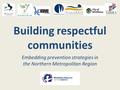 Building respectful communities Embedding prevention strategies in the Northern Metropolitan Region.