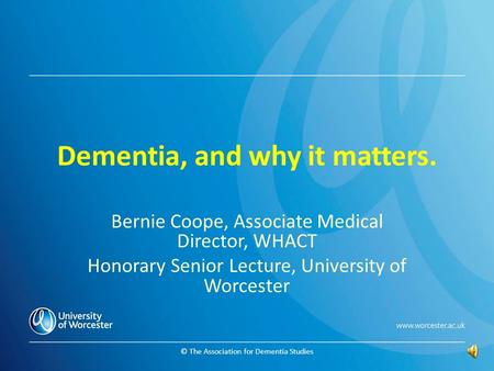 © The Association for Dementia Studies Dementia, and why it matters. Bernie Coope, Associate Medical Director, WHACT Honorary Senior Lecture, University.