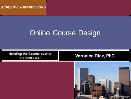 Online Course Design Handing the Course over to the Instructor Veronica Diaz, PhD ACADEMIC ■ IMPRESSIONS.