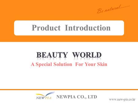 Be natural......... A Special Solution For Your Skin ! www.new-pia.co.kr Be natural......... NEWPIA CO., LTD A Special Solution For Your Skin Product Introduction.