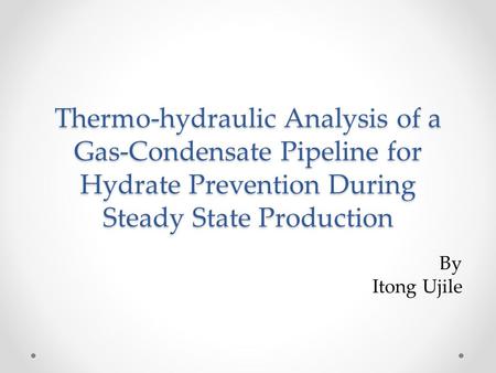 Thermo-hydraulic Analysis of a Gas-Condensate Pipeline for Hydrate Prevention During Steady State Production By Itong Ujile.