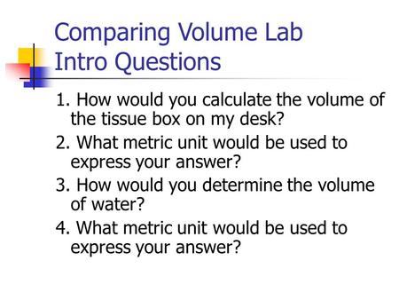 Comparing Volume Lab Intro Questions 1. How would you calculate the volume of the tissue box on my desk? 2. What metric unit would be used to express your.