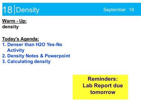 Density September 18 Warm - Up: density Today’s Agenda: 1. Denser than H2O Yes-No Activity 2. Density Notes & Powerpoint 3. Calculating density Reminders: