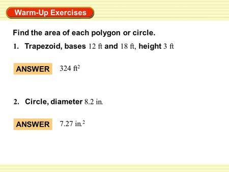 Warm-Up Exercises 1. Trapezoid, bases 12 ft and 18 ft, height 3 ft 2. Circle, diameter 8.2 in. ANSWER 324 ft 2 ANSWER 7.27 in. 2 Find the area of each.