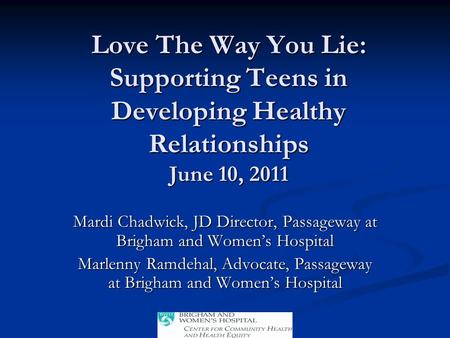 Love The Way You Lie: Supporting Teens in Developing Healthy Relationships June 10, 2011 Mardi Chadwick, JD Director, Passageway at Brigham and Women’s.