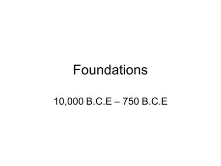 Foundations 10,000 B.C.E – 750 B.C.E. Basics B.C.E= Before the Common Era C.E= Common Era B.C.= Before Christ A.D.= Anno Domini (in the year of our lord)