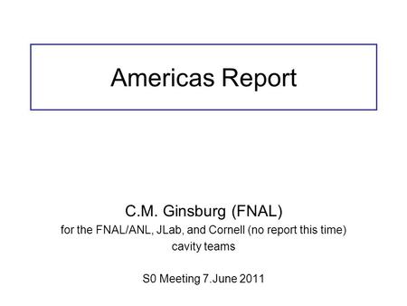 Americas Report C.M. Ginsburg (FNAL) for the FNAL/ANL, JLab, and Cornell (no report this time) cavity teams S0 Meeting 7.June 2011.