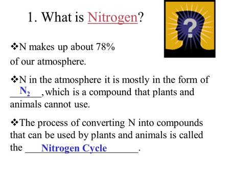 1. What is Nitrogen?  N makes up about 78% of our atmosphere.  N in the atmosphere it is mostly in the form of ______, which is a compound that plants.