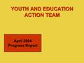 YOUTH AND EDUCATION ACTION TEAM April 2004 Progress Report.