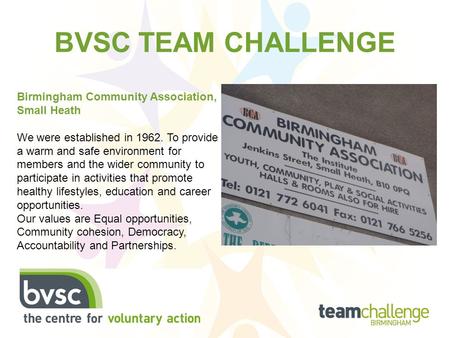 BVSC TEAM CHALLENGE Birmingham Community Association, Small Heath We were established in 1962. To provide a warm and safe environment for members and the.