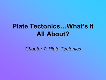 Plate Tectonics…What’s It All About? Chapter 7: Plate Tectonics.