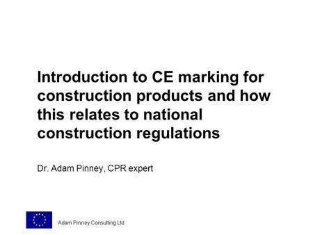 Introduction to CE marking for construction products and how this relates to national construction regulations Dr. Adam Pinney, CPR expert Adam Pinney.